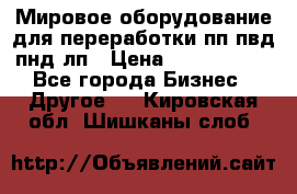 Мировое оборудование для переработки пп пвд пнд лп › Цена ­ 1 500 000 - Все города Бизнес » Другое   . Кировская обл.,Шишканы слоб.